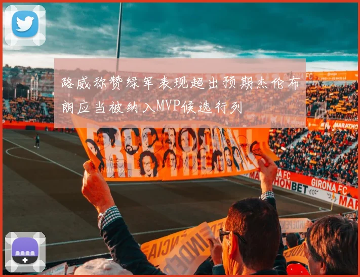 路威称赞绿军表现超出预期杰伦布朗应当被纳入MVP候选行列