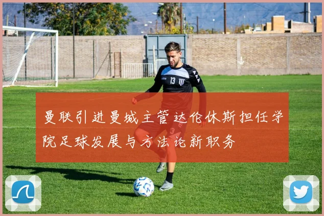 曼联引进曼城主管达伦休斯担任学院足球发展与方法论新职务