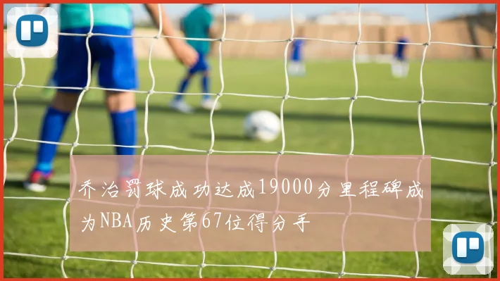 乔治罚球成功达成19000分里程碑成为NBA历史第67位得分手
