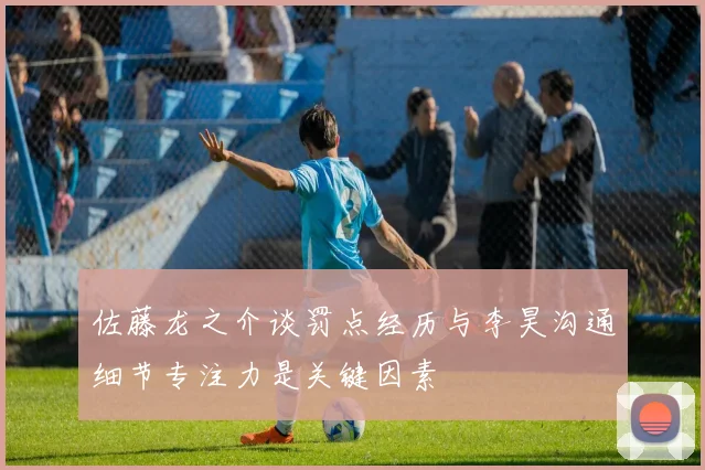 佐藤龙之介谈罚点经历与李昊沟通细节专注力是关键因素