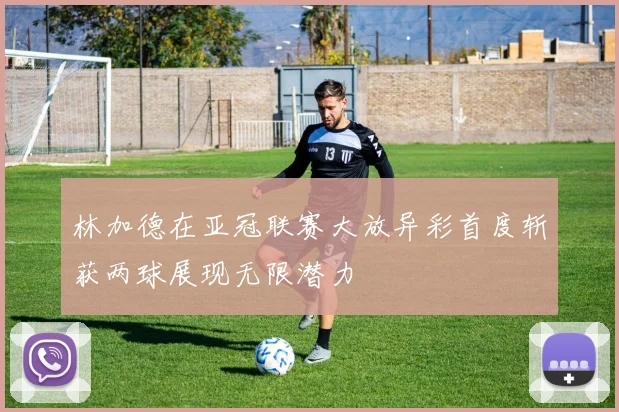 林加德在亚冠联赛大放异彩首度斩获两球展现无限潜力
