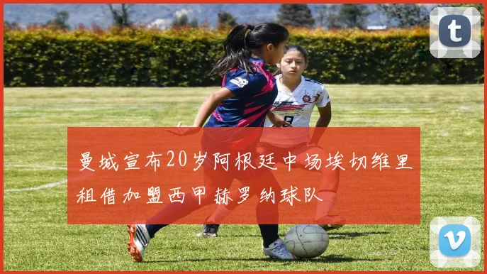 曼城宣布20岁阿根廷中场埃切维里租借加盟西甲赫罗纳球队