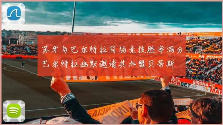 苏牙与巴尔特拉同场竞技胜率满分巴尔特拉幽默邀请其加盟贝蒂斯