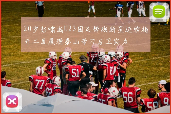 20岁彭啸成U23国足锋线新星连续梅开二度展现泰山带刀后卫实力