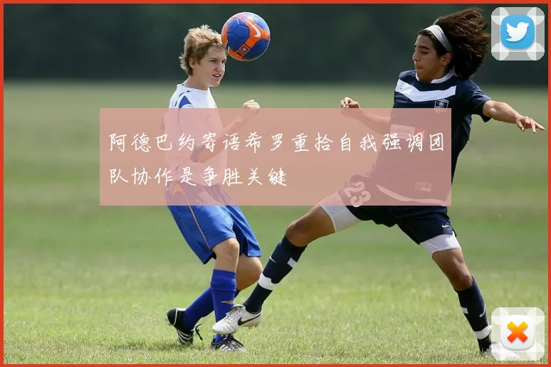 阿德巴约寄语希罗重拾自我强调团队协作是争胜关键