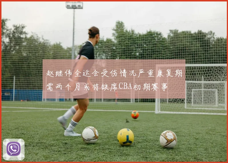赵继伟全运会受伤情况严重康复期需两个月或将缺席CBA初期赛事