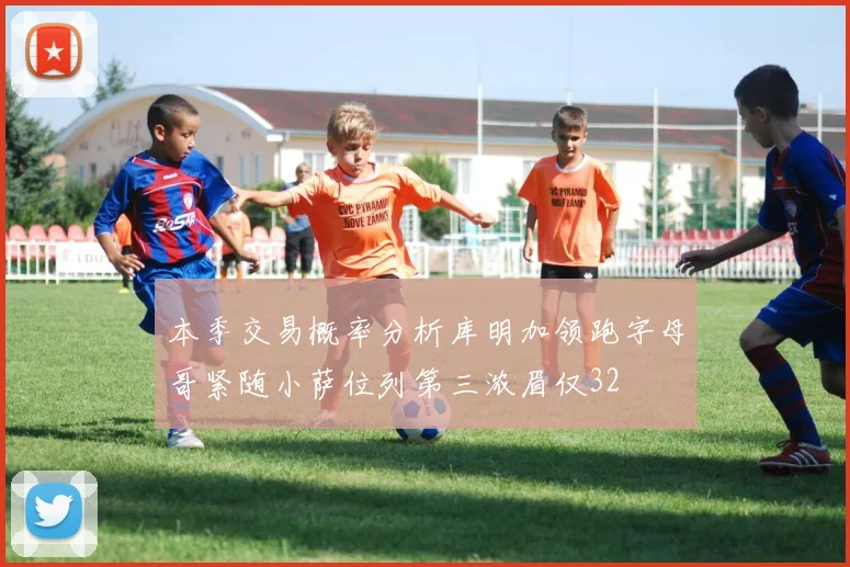 本季交易概率分析库明加领跑字母哥紧随小萨位列第三浓眉仅32