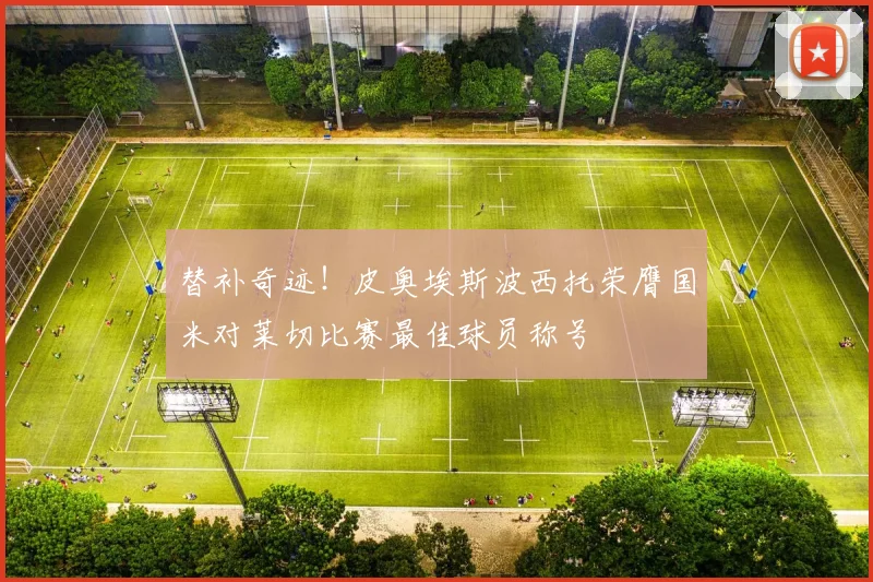替补奇迹！皮奥埃斯波西托荣膺国米对莱切比赛最佳球员称号