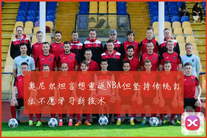 奥尼尔坦言想重返NBA但坚持传统打法不愿学习新技术