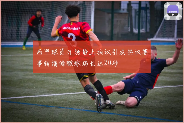 西甲球员开场静止抗议引发热议赛事转播俯瞰球场长达20秒
