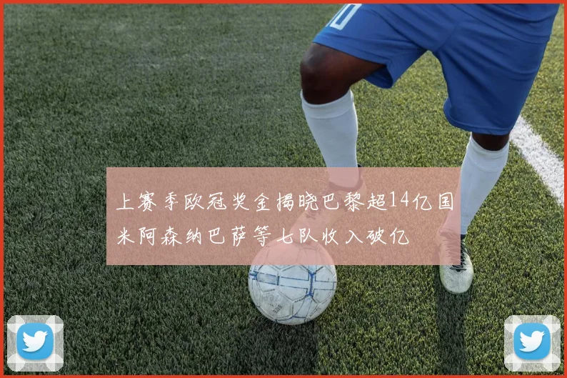 上赛季欧冠奖金揭晓巴黎超14亿国米阿森纳巴萨等七队收入破亿