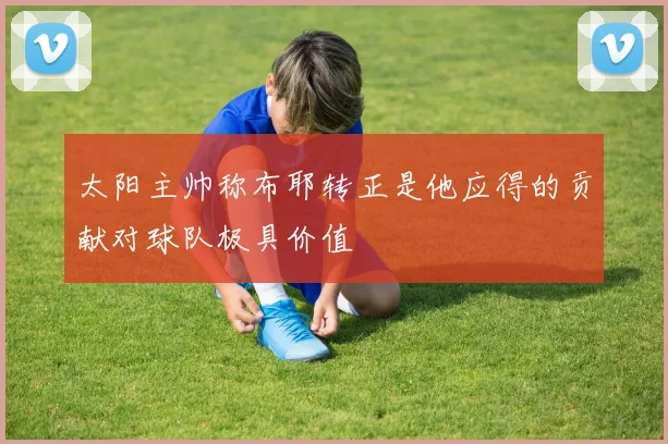 太阳主帅称布耶转正是他应得的贡献对球队极具价值