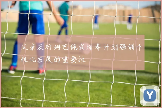 父亲反对姆巴佩式培养计划强调个性化发展的重要性