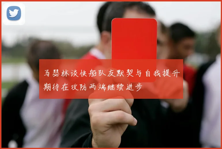 马瑟林谈快船队友默契与自我提升期待在攻防两端继续进步