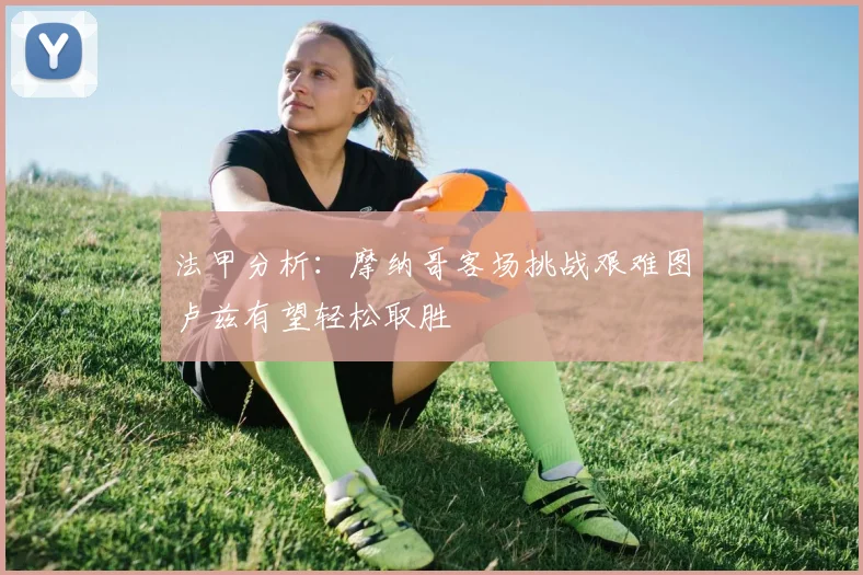 法甲分析：摩纳哥客场挑战艰难图卢兹有望轻松取胜