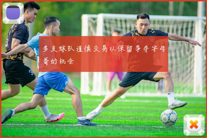 多支球队谨慎交易以保留争夺字母哥的机会