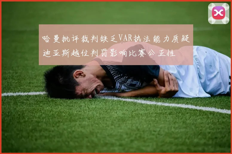 哈曼批评裁判缺乏VAR执法能力质疑迪亚斯越位判罚影响比赛公正性