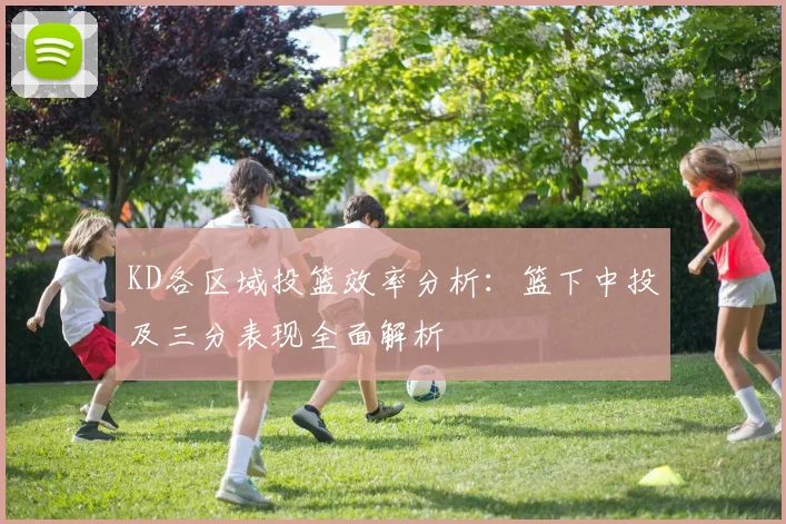 KD各区域投篮效率分析：篮下中投及三分表现全面解析